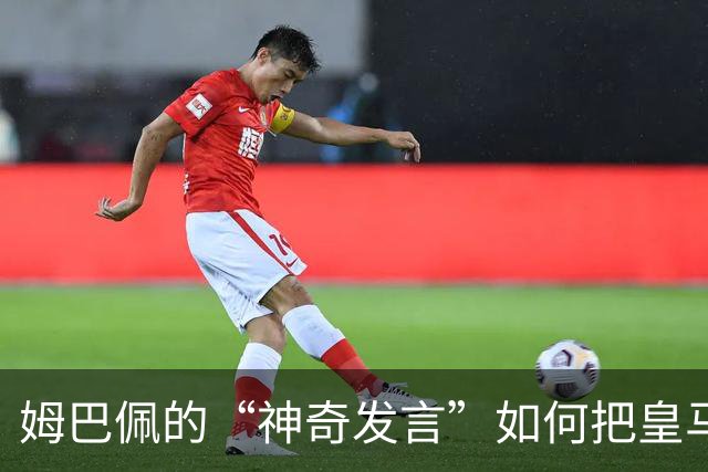 姆巴佩的“神奇发言”如何把皇马弄得如坐针毡