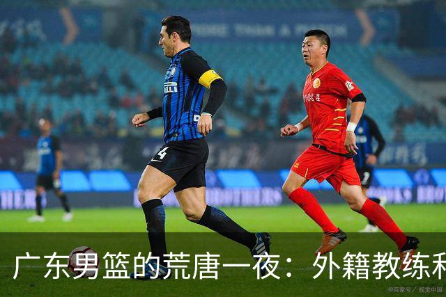 广东男篮的荒唐一夜：外籍教练和球员双双迷失在篮球的迷雾中