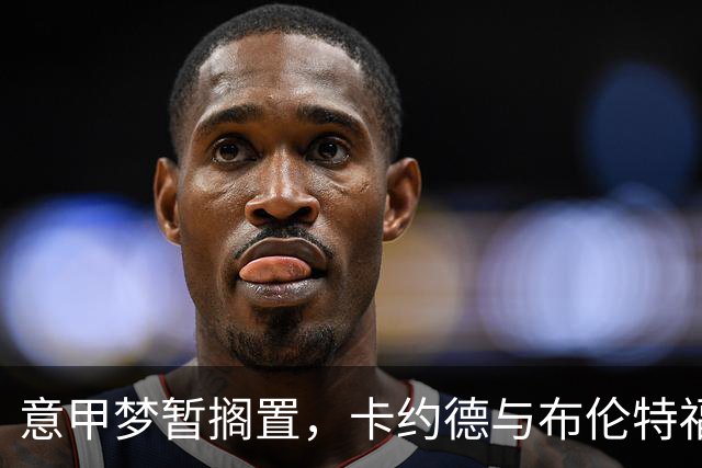 意甲梦暂搁置，卡约德与布伦特福德携手追梦