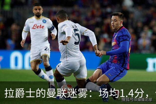 拉爵士的曼联迷雾：场均1.4分，仿佛在踢“深水”足球