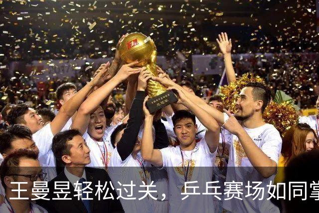 王曼昱轻松过关，乒乓赛场如同掌中宝