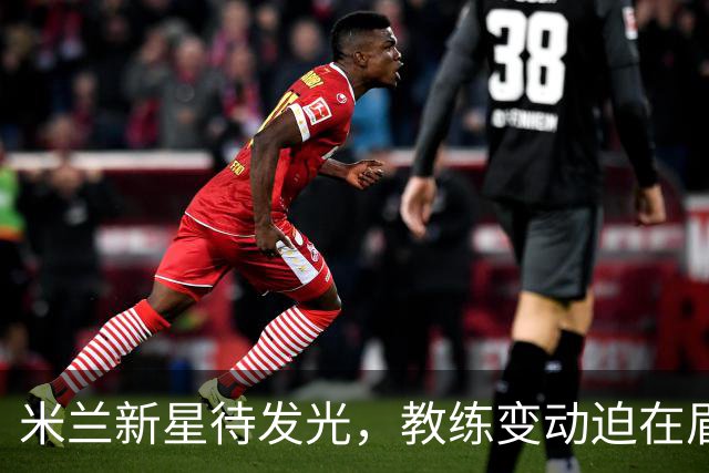 米兰新星待发光，教练变动迫在眉睫！