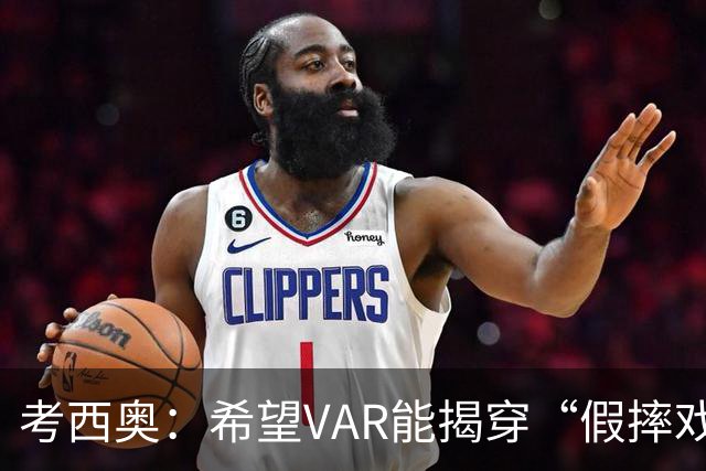 考西奥：希望VAR能揭穿“假摔戏精”，洛卡特利是被低估的珍宝