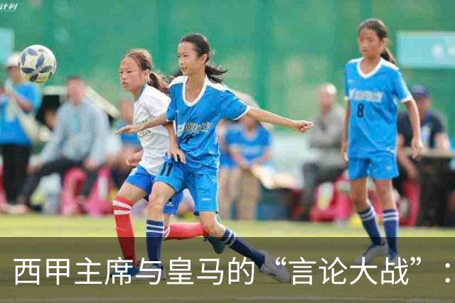西甲主席与皇马的“言论大战”：一场滑稽的口水战